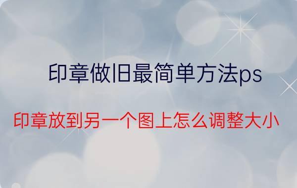 印章做旧最简单方法ps 印章放到另一个图上怎么调整大小？